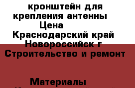 кронштейн для крепления антенны  › Цена ­ 300 - Краснодарский край, Новороссийск г. Строительство и ремонт » Материалы   . Краснодарский край,Новороссийск г.